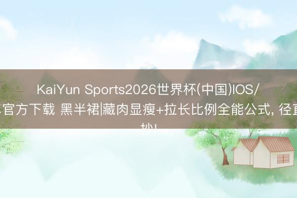 KaiYun Sports2026世界杯(中国)IOS/安卓官方下载 黑半裙|藏肉显瘦+拉长比例全能公式， 径直抄!