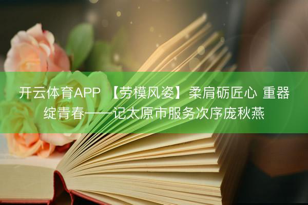 开云体育APP 【劳模风姿】柔肩砺匠心 重器绽青春——记太原市服务次序庞秋燕