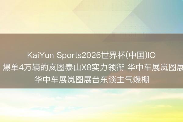 KaiYun Sports2026世界杯(中国)IOS/安卓官方下载 爆单4万辆的岚图泰山X8实力领衔 华中车展岚图展台东谈主气爆棚