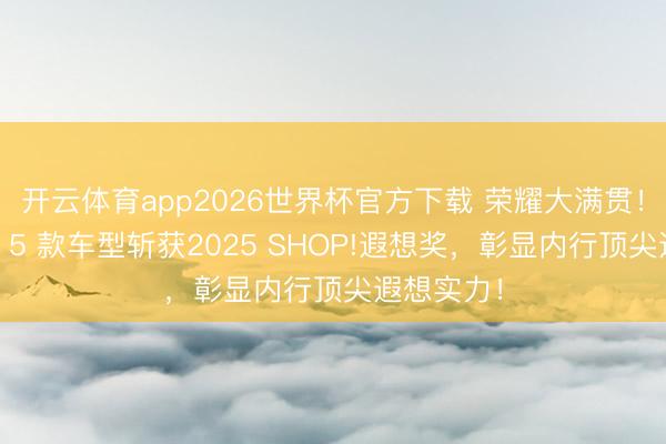 开云体育app2026世界杯官方下载 荣耀大满贯！东风汽车 5 款车型斩获2025 SHOP!遐想奖，彰显内行顶尖遐想实力！
