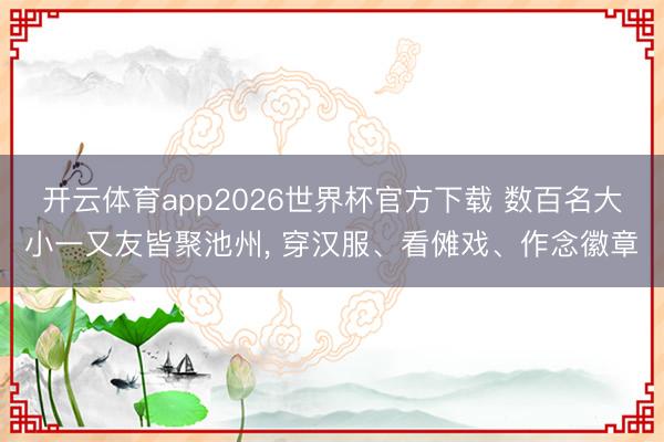 开云体育app2026世界杯官方下载 数百名大小一又友皆聚池州， 穿汉服、看傩戏、作念徽章