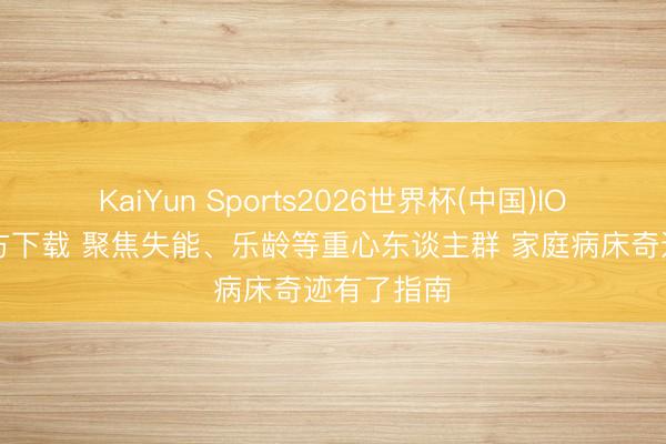 KaiYun Sports2026世界杯(中国)IOS/安卓官方下载 聚焦失能、乐龄等重心东谈主群 家庭病床奇迹有了指南