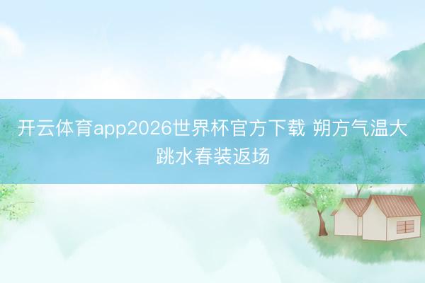 开云体育app2026世界杯官方下载 朔方气温大跳水春装返场