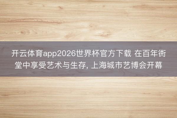 开云体育app2026世界杯官方下载 在百年衖堂中享受艺术与生存， 上海城市艺博会开幕