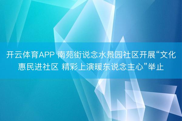 开云体育APP 南苑街说念水景园社区开展“文化惠民进社区 精彩上演暖东说念主心”举止