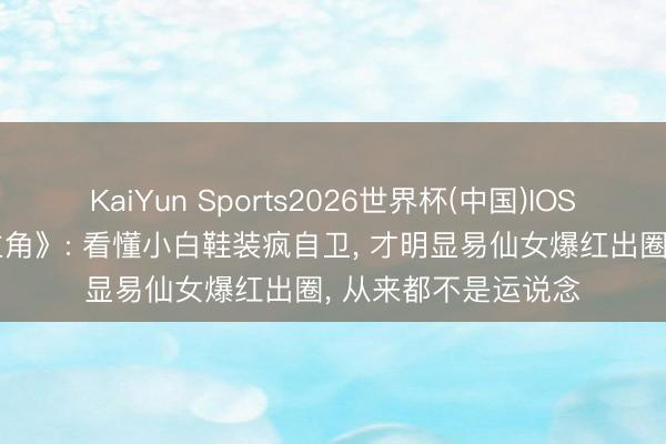 KaiYun Sports2026世界杯(中国)IOS/安卓官方下载 《主角》: 看懂小白鞋装疯自卫， 才明显易仙女爆红出圈， 从来都不是运说念