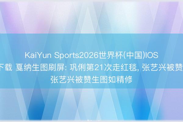 KaiYun Sports2026世界杯(中国)IOS/安卓官方下载 戛纳生图刷屏: 巩俐第21次走红毯， 张艺兴被赞生图如精修