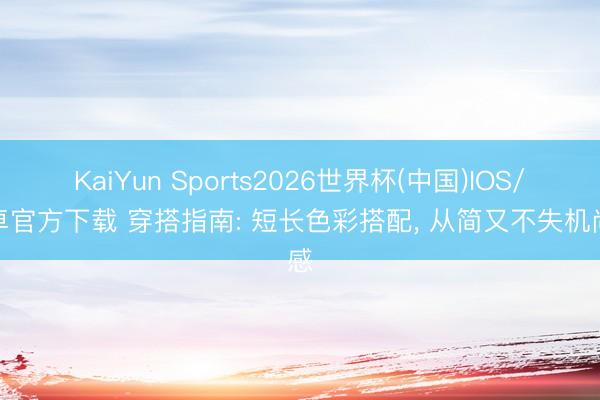 KaiYun Sports2026世界杯(中国)IOS/安卓官方下载 穿搭指南: 短长色彩搭配, 从简又不失机尚感