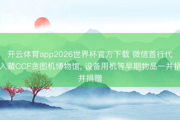 开云体育app2026世界杯官方下载 微信首行代码入藏CCF贪图机博物馆， 设备用机等早期物品一并捐赠
