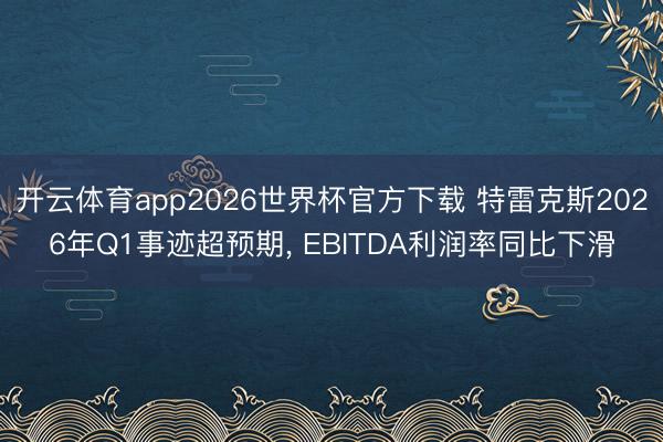 开云体育app2026世界杯官方下载 特雷克斯2026年Q1事迹超预期, EBITDA利润率同比下滑