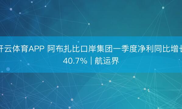 开云体育APP 阿布扎比口岸集团一季度净利同比增长40.7% | 航运界