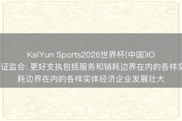 KaiYun Sports2026世界杯(中国)IOS/安卓官方下载 中国证监会: 更好支执包括服务和销耗边界在内的各样实体经济企业发展壮大