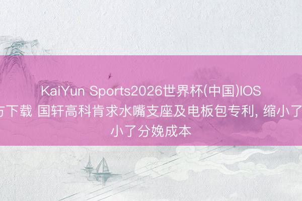 KaiYun Sports2026世界杯(中国)IOS/安卓官方下载 国轩高科肯求水嘴支座及电板包专利, 缩小了分娩成本