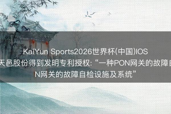 KaiYun Sports2026世界杯(中国)IOS/安卓官方下载 天邑股份得到发明专利授权: “一种PON网关的故障自检设施及系统”