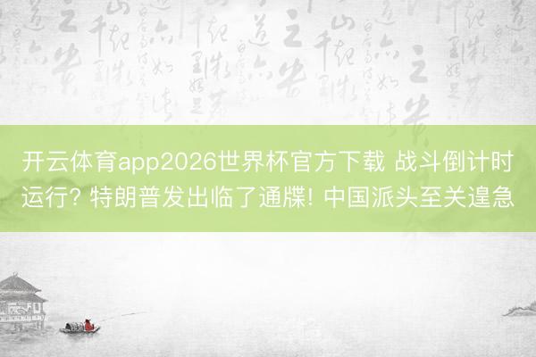 开云体育app2026世界杯官方下载 战斗倒计时运行? 特朗普发出临了通牒! 中国派头至关遑急