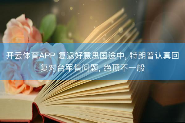 开云体育APP 复返好意思国途中， 特朗普认真回复对台军售问题， 绝顶不一般