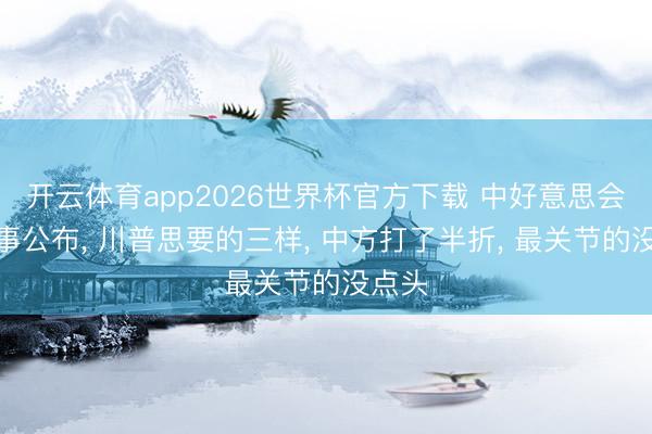 开云体育app2026世界杯官方下载 中好意思会晤竣事公布, 川普思要的三样, 中方打了半折, 最关节的没点头