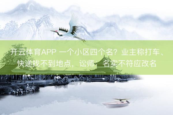 开云体育APP 一个小区四个名？业主称打车、快递找不到地点，讼师：名实不符应改名