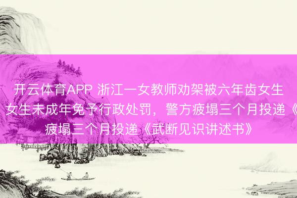 开云体育APP 浙江一女教师劝架被六年齿女生用镊子戳伤眼球，女生未成年免予行政处罚，警方疲塌三个月投递《武断见识讲述书》