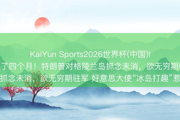KaiYun Sports2026世界杯(中国)IOS/安卓官方下载 三方秘谈了四个月！特朗普对格陵兰岛抓念未消，欲无穷期驻军 好意思大使“冰岛打趣”惹公愤