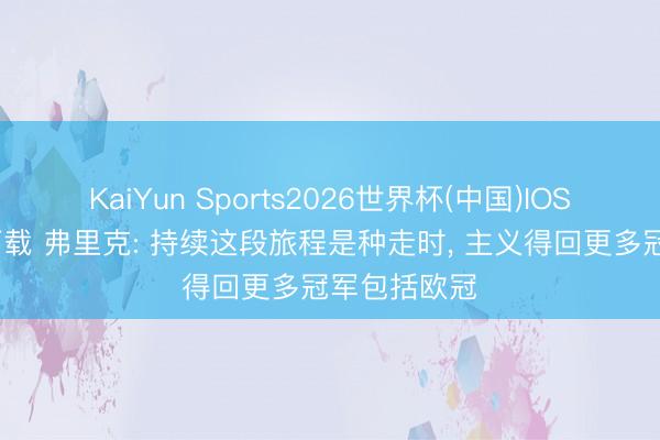 KaiYun Sports2026世界杯(中国)IOS/安卓官方下载 弗里克: 持续这段旅程是种走时， 主义得回更多冠军包括欧冠