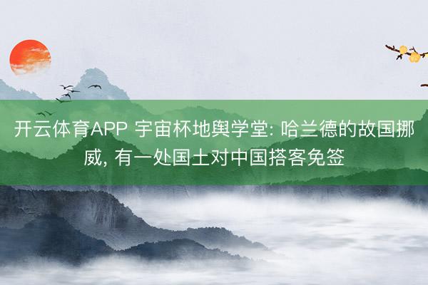 开云体育APP 宇宙杯地舆学堂: 哈兰德的故国挪威, 有一处国土对中国搭客免签