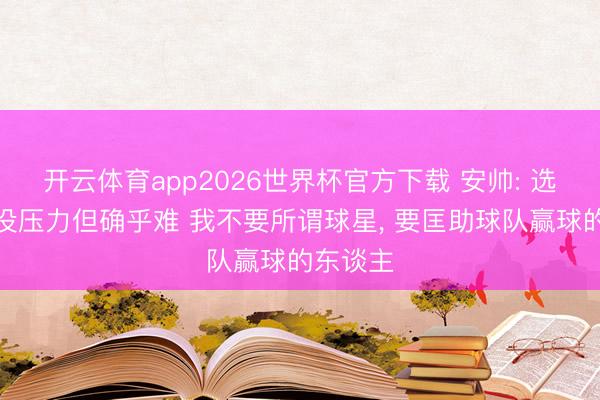 开云体育app2026世界杯官方下载 安帅: 选东谈主没压力但确乎难 我不要所谓球星, 要匡助球队赢球的东谈主