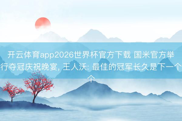 开云体育app2026世界杯官方下载 国米官方举行夺冠庆祝晚宴, 王人沃: 最佳的冠军长久是下一个