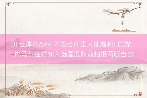 开云体育APP 不管若何王人能赢利! 巴媒: 内马尔在得知入选国度队前拍摄两版告白