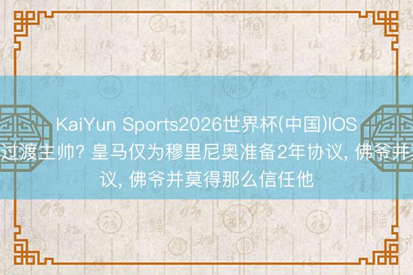 KaiYun Sports2026世界杯(中国)IOS/安卓官方下载 过渡主帅? 皇马仅为穆里尼奥准备2年协议， 佛爷并莫得那么信任他