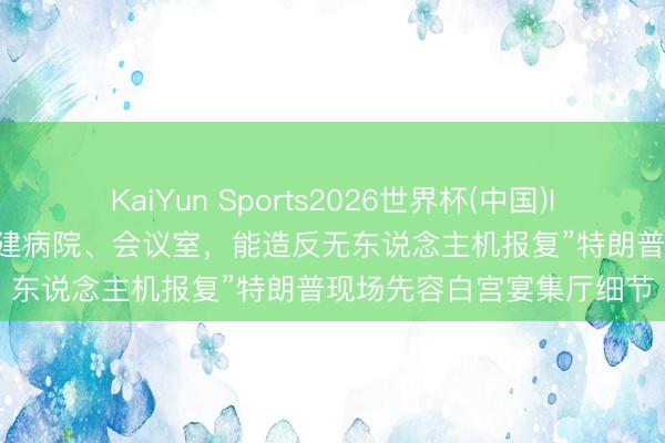 KaiYun Sports2026世界杯(中国)IOS/安卓官方下载 “地下建病院、会议室，能造反无东说念主机报复”特朗普现场先容白宫宴集厅细节