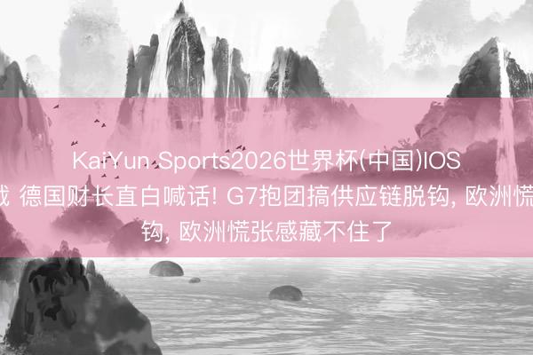 KaiYun Sports2026世界杯(中国)IOS/安卓官方下载 德国财长直白喊话! G7抱团搞供应链脱钩， 欧洲慌张感藏不住了