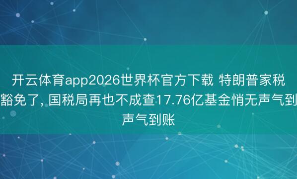 开云体育app2026世界杯官方下载 特朗普家税务豁免了, 国税局再也不成查17.76亿基金悄无声气到账