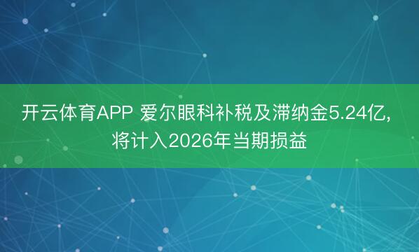 开云体育APP 爱尔眼科补税及滞纳金5.24亿， 将计入2026年当期损益