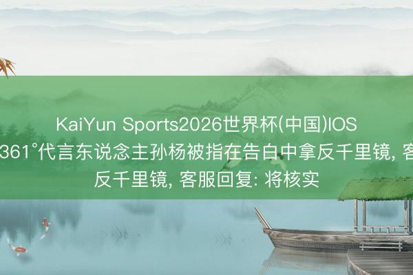 KaiYun Sports2026世界杯(中国)IOS/安卓官方下载 361°代言东说念主孙杨被指在告白中拿反千里镜， 客服回复: 将核实