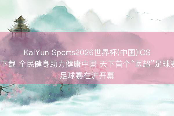 KaiYun Sports2026世界杯(中国)IOS/安卓官方下载 全民健身助力健康中国 天下首个“医超”足球赛在沪开幕