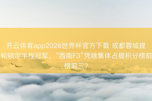 开云体育app2026世界杯官方下载 成都蓉城提前3轮锁定半程冠军，“西南F3”凭啥集体占据积分榜前三？