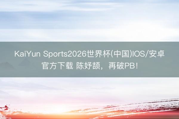 KaiYun Sports2026世界杯(中国)IOS/安卓官方下载 陈妤颉，再破PB！