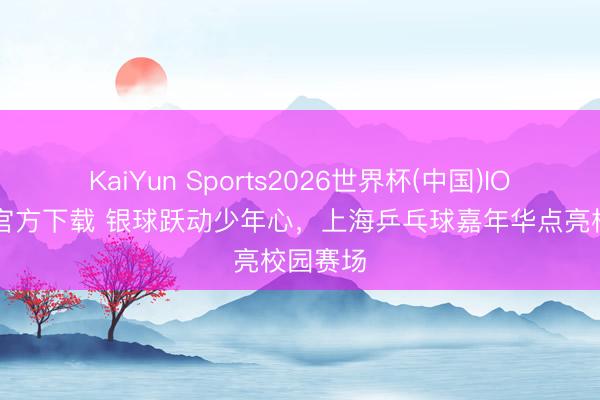 KaiYun Sports2026世界杯(中国)IOS/安卓官方下载 银球跃动少年心,上海乒乓球嘉年华点亮校园赛场