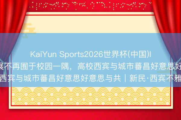 KaiYun Sports2026世界杯(中国)IOS/安卓官方下载 毕业贪图展不再囿于校园一隅，高校西宾与城市蕃昌好意思好意思与共｜新民·西宾不雅察