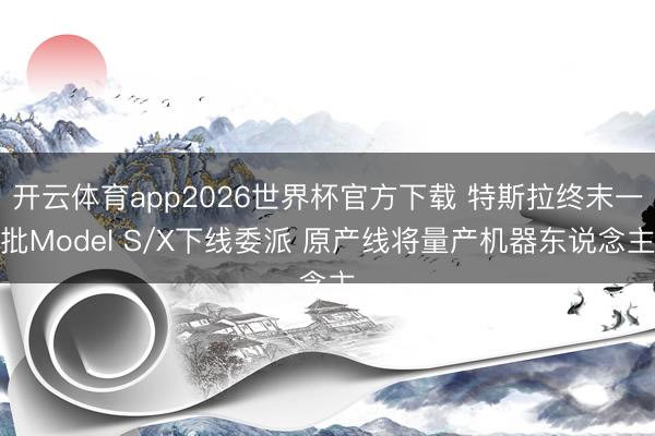 开云体育app2026世界杯官方下载 特斯拉终末一批Model S/X下线委派 原产线将量产机器东说念主