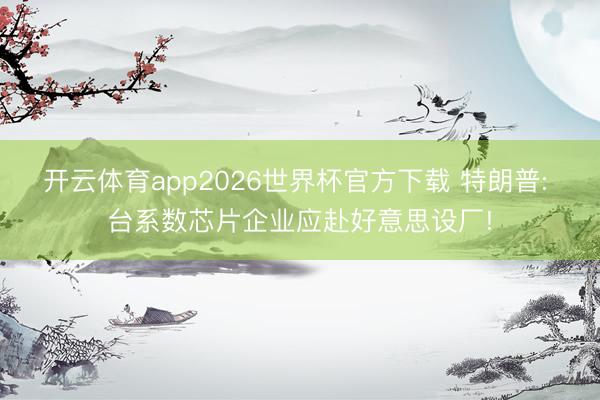 开云体育app2026世界杯官方下载 特朗普: 台系数芯片企业应赴好意思设厂!