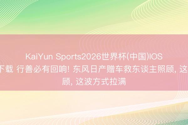KaiYun Sports2026世界杯(中国)IOS/安卓官方下载 行善必有回响! 东风日产赠车救东谈主照顾， 这波方式拉满
