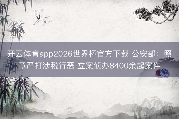 开云体育app2026世界杯官方下载 公安部：照章严打涉税行恶 立案侦办8400余起案件