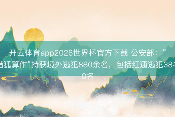 开云体育app2026世界杯官方下载 公安部:“猎狐算作”持获境外逃犯880余名,包括红通逃犯38名