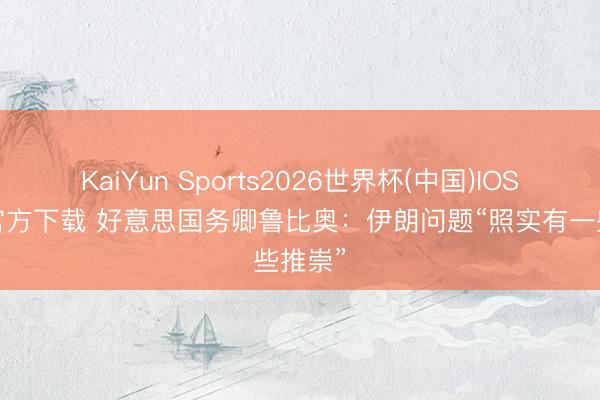 KaiYun Sports2026世界杯(中国)IOS/安卓官方下载 好意思国务卿鲁比奥：伊朗问题“照实有一些推崇”