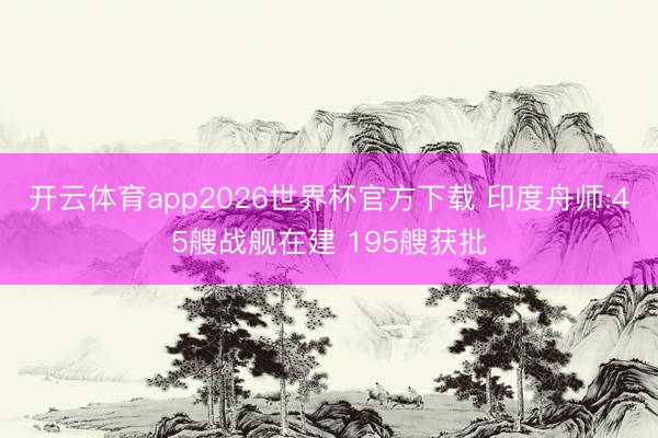 开云体育app2026世界杯官方下载 印度舟师:45艘战舰在建 195艘获批