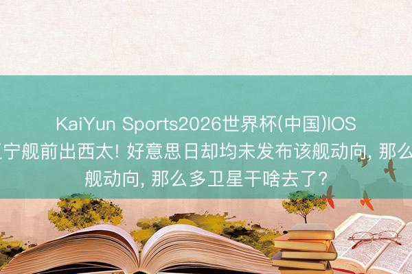 KaiYun Sports2026世界杯(中国)IOS/安卓官方下载 辽宁舰前出西太! 好意思日却均未发布该舰动向， 那么多卫星干啥去了?