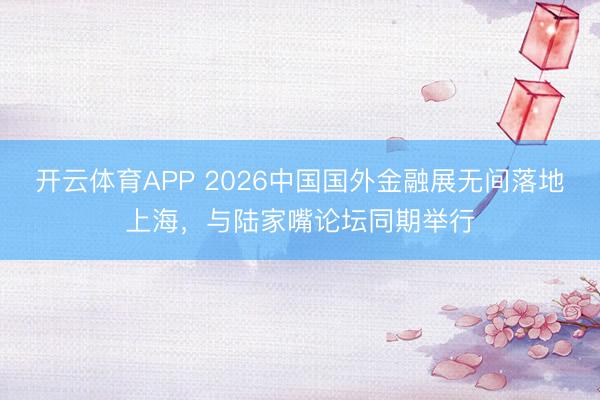 开云体育APP 2026中国国外金融展无间落地上海，与陆家嘴论坛同期举行