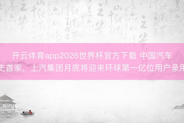 开云体育app2026世界杯官方下载 中国汽车史首家，上汽集团月底将迎来环球第一亿位用户录用